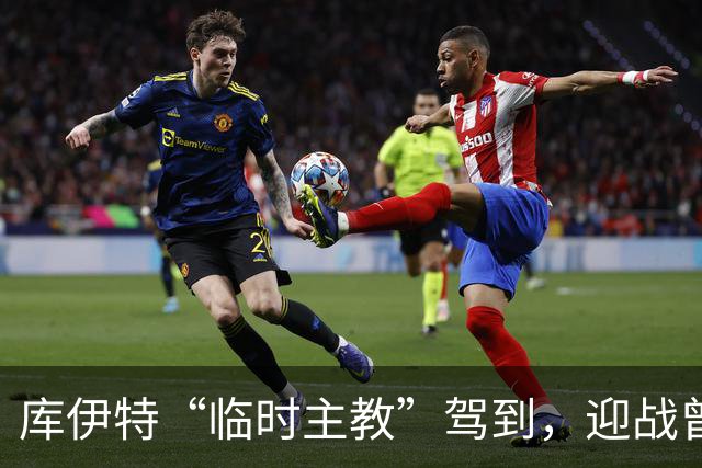 库伊特“临时主教”驾到，迎战曾经的红色骄傲
